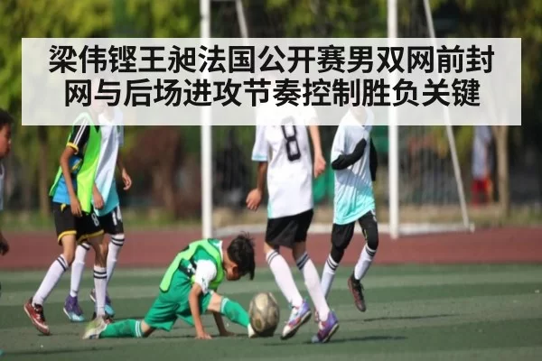 梁伟铿王昶法国公开赛男双网前封网与后场进攻节奏控制胜负关键